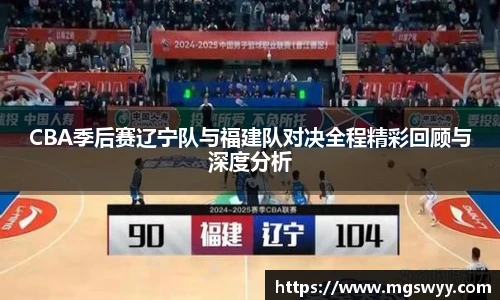 CBA季后赛辽宁队与福建队对决全程精彩回顾与深度分析