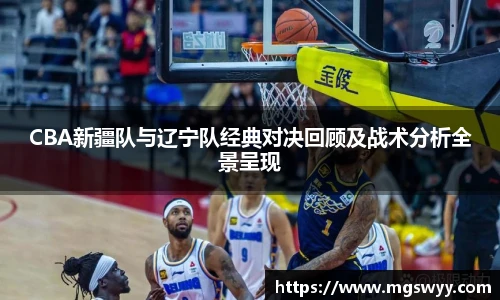 CBA新疆队与辽宁队经典对决回顾及战术分析全景呈现